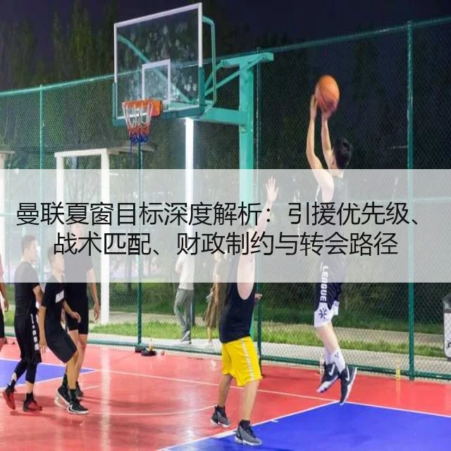 曼联夏窗目标深度解析：引援优先级、战术匹配、财政制约与转会路径